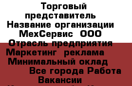 Торговый представитель › Название организации ­ МехСервис, ООО › Отрасль предприятия ­ Маркетинг, реклама, PR › Минимальный оклад ­ 70 000 - Все города Работа » Вакансии   . Калужская обл.,Калуга г.